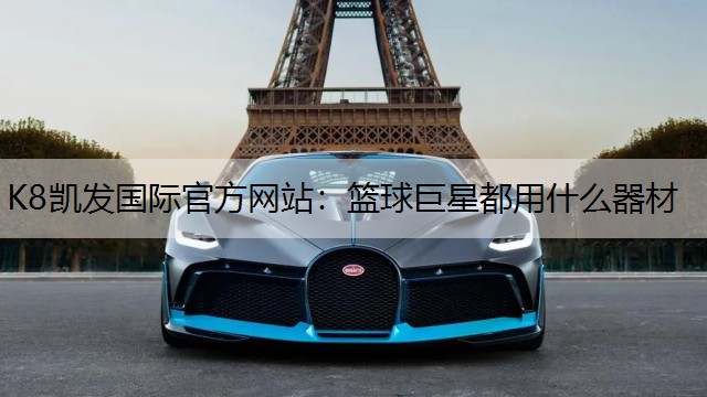 K8凯发国际官方网站：篮球巨星都用什么器材