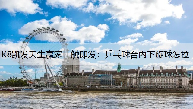 K8凯发天生赢家一触即发：乒乓球台内下旋球怎拉