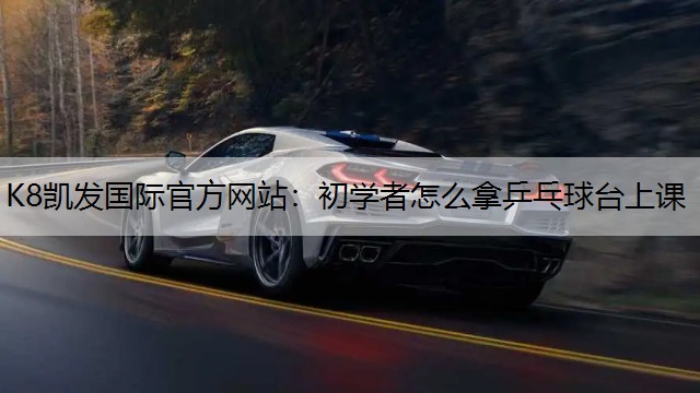 K8凯发国际官方网站：初学者怎么拿乒乓球台上课