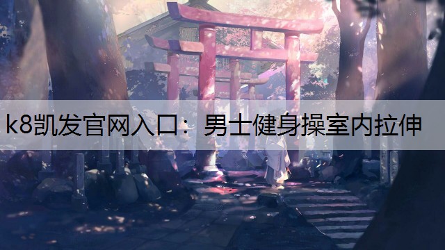 k8凯发官网入口：男士健身操室内拉伸
