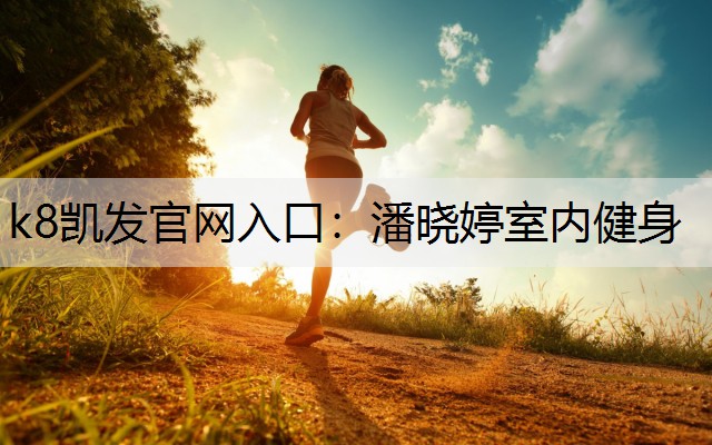 k8凯发官网入口：潘晓婷室内健身