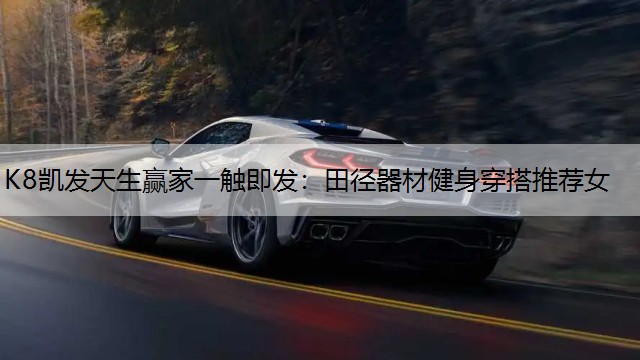 K8凯发天生赢家一触即发：田径器材健身穿搭推荐女