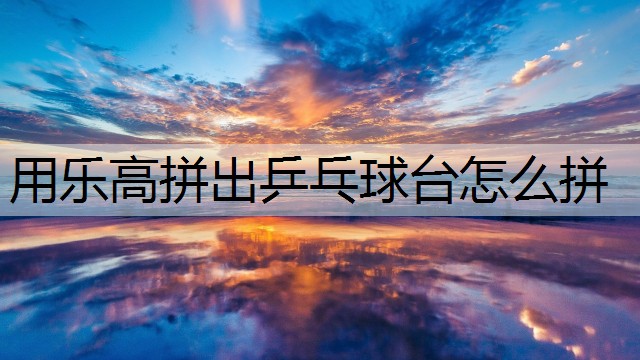 用乐高拼出乒乓球台怎么拼