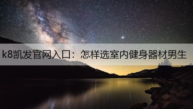k8凯发官网入口：怎样选室内健身器材男生