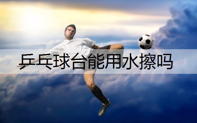 乒乓球台能用水擦吗