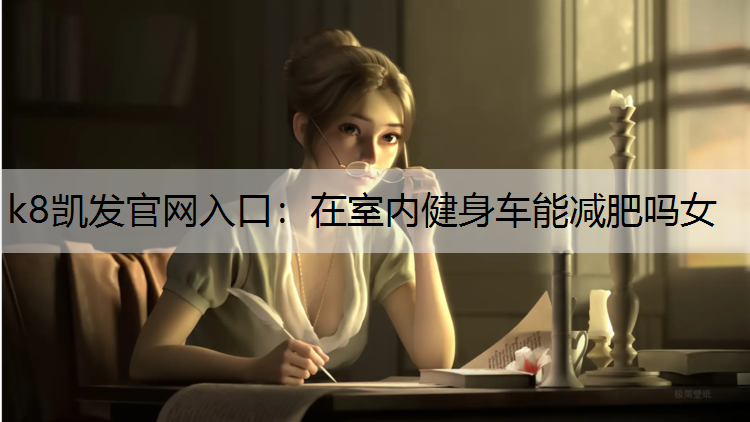 k8凯发官网入口：在室内健身车能减肥吗女