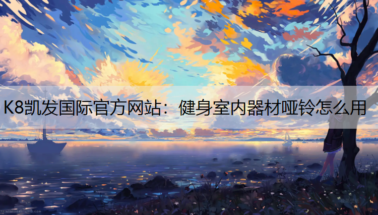 K8凯发国际官方网站：健身室内器材哑铃怎么用