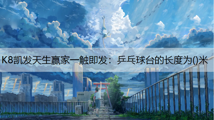 K8凯发天生赢家一触即发：乒乓球台的长度为()米