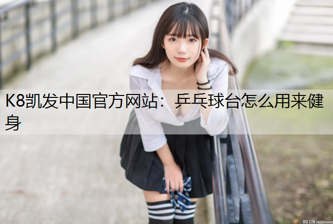 K8凯发中国官方网站：乒乓球台怎么用来健身