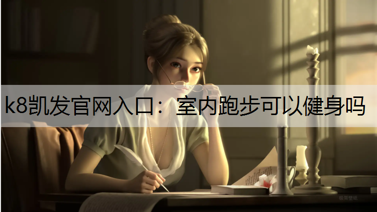 k8凯发官网入口：室内跑步可以健身吗