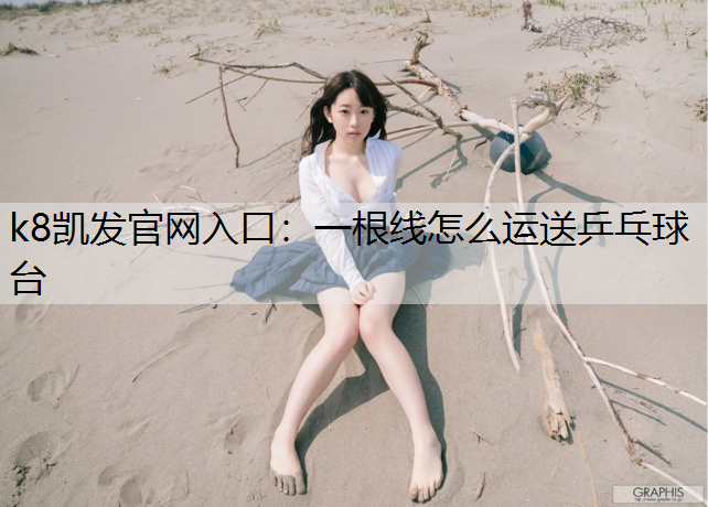 k8凯发官网入口：一根线怎么运送乒乓球台
