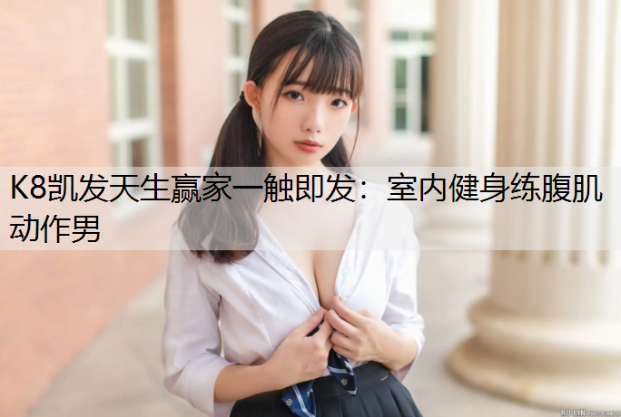 K8凯发天生赢家一触即发：室内健身练腹肌动作男