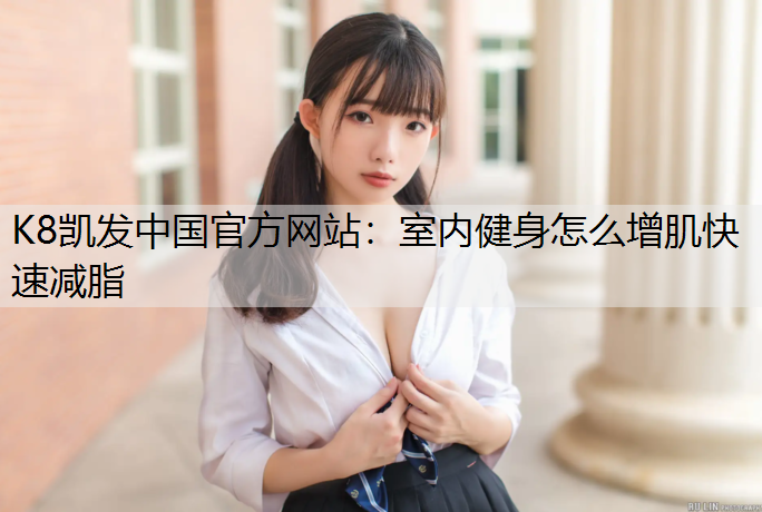 K8凯发中国官方网站：室内健身怎么增肌快速减脂