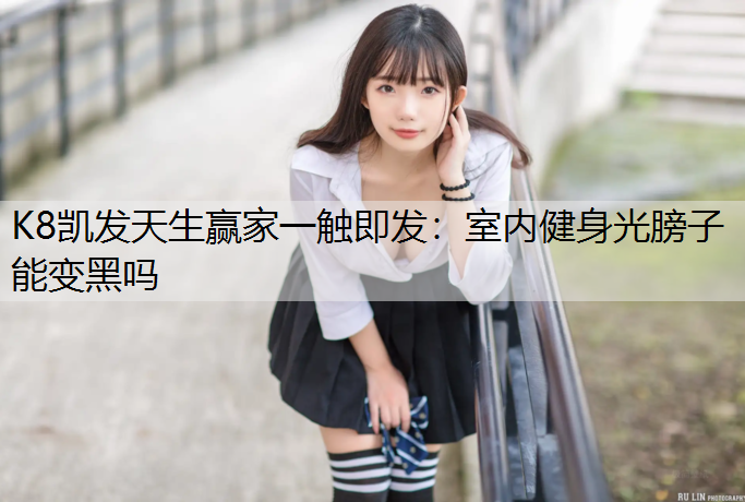 K8凯发天生赢家一触即发：室内健身光膀子能变黑吗
