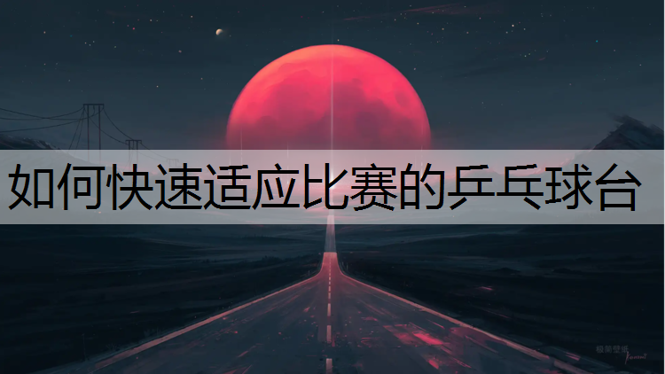 如何快速适应比赛的乒乓球台