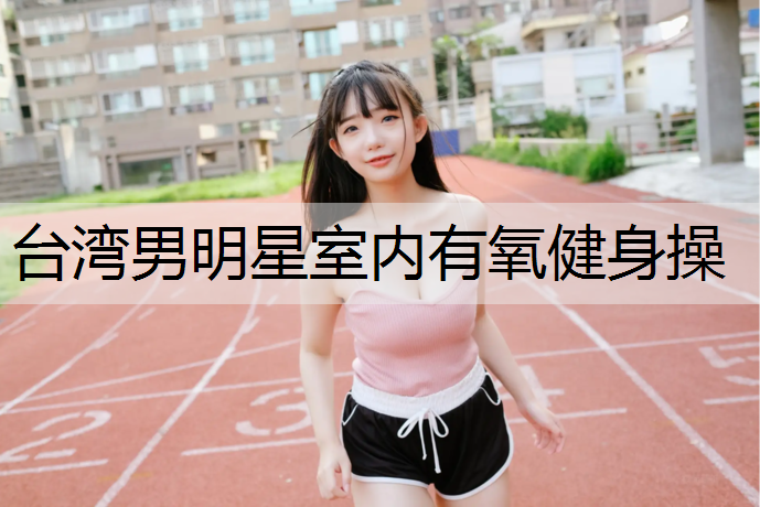 台湾男明星室内有氧健身操