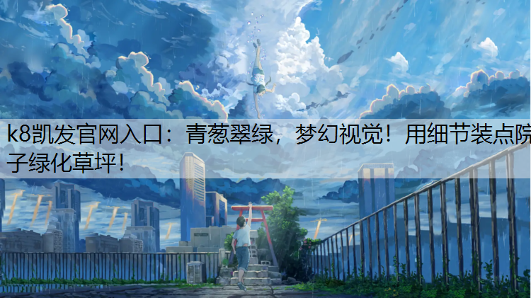 k8凯发官网入口：青葱翠绿，梦幻视觉！用细节装点院子绿化草坪！