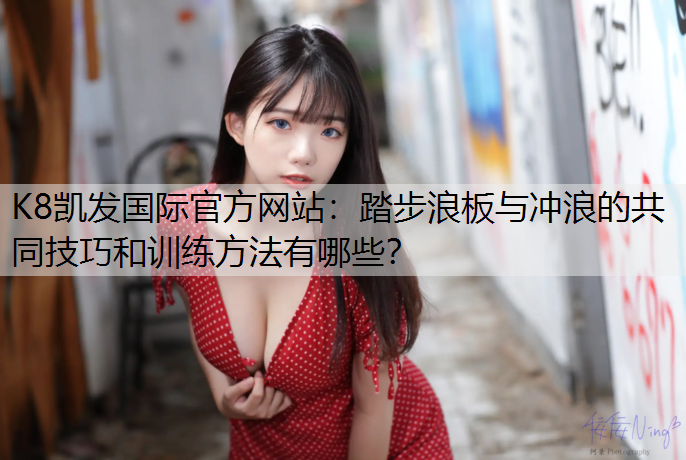 K8凯发国际官方网站：踏步浪板与冲浪的共同技巧和训练方法有哪些？