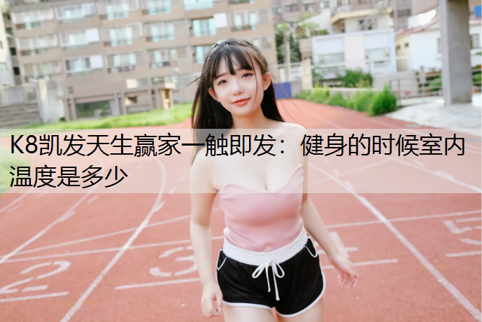K8凯发天生赢家一触即发：健身的时候室内温度是多少