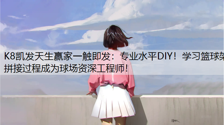 K8凯发天生赢家一触即发：专业水平DIY！学习篮球架拼接过程成为球场资深工程师！