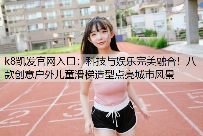 k8凯发官网入口：科技与娱乐完美融合！八款创意户外儿童滑梯造型点亮城市风景
