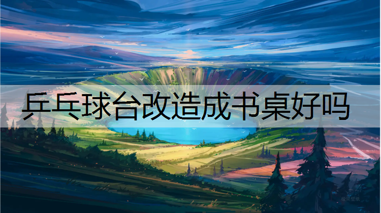 乒乓球台改造成书桌好吗