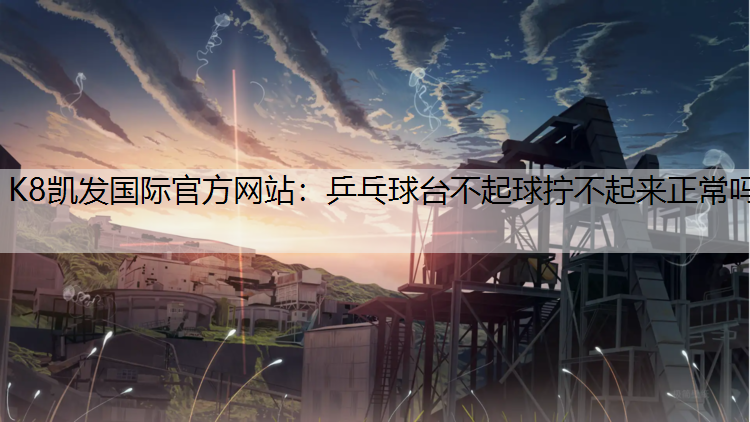 K8凯发国际官方网站：乒乓球台不起球拧不起来正常吗