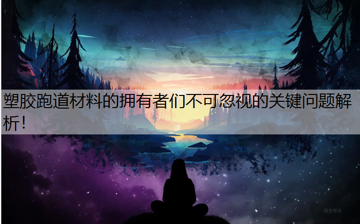 塑胶跑道材料的拥有者们不可忽视的关键问题解析！