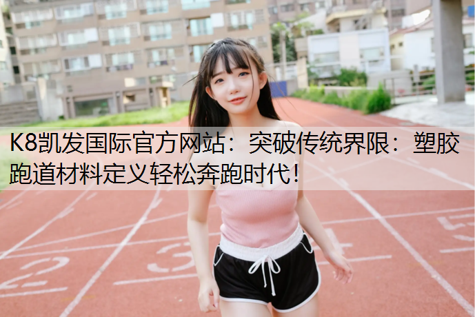 K8凯发国际官方网站：突破传统界限：塑胶跑道材料定义轻松奔跑时代！