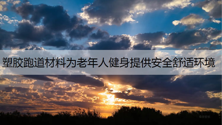 塑胶跑道材料为老年人健身提供安全舒适环境