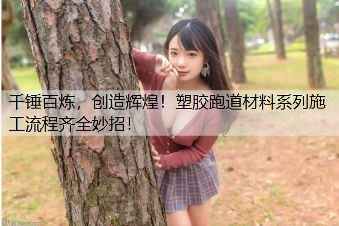 千锤百炼，创造辉煌！塑胶跑道材料系列施工流程齐全妙招！