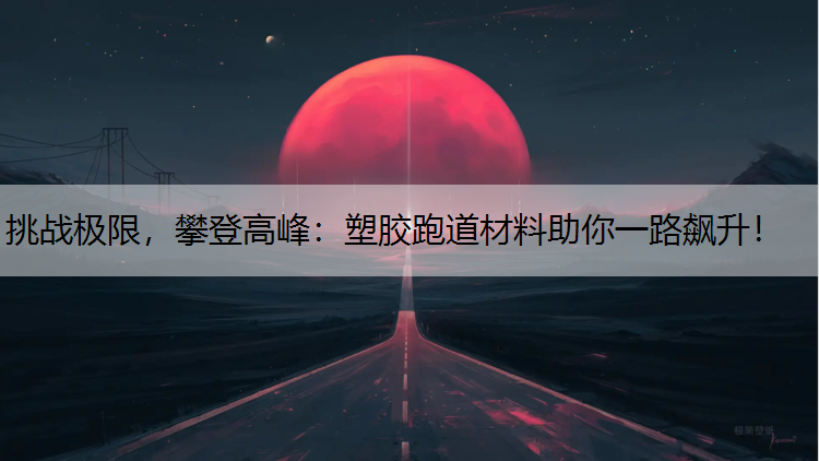 挑战极限，攀登高峰：塑胶跑道材料助你一路飙升！