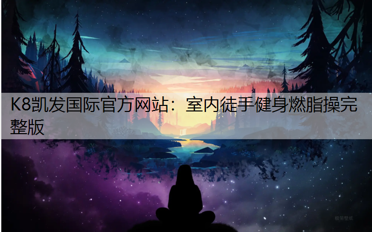 K8凯发国际官方网站：室内徒手健身燃脂操完整版