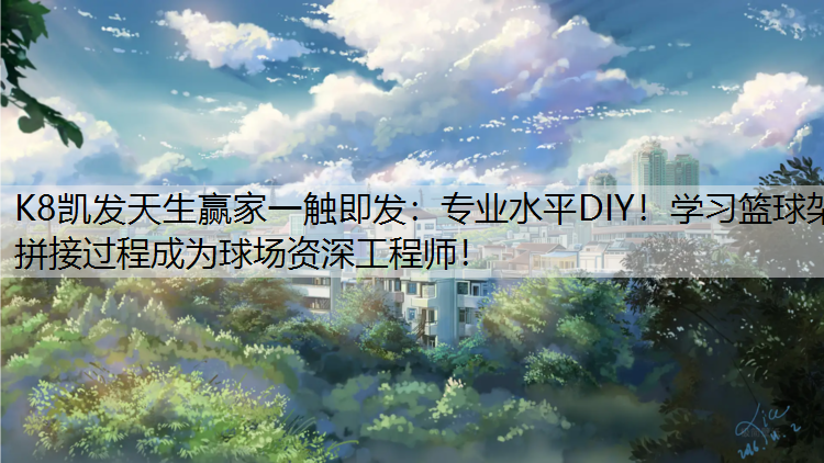 专业水平DIY！学习篮球架拼接过程成为球场资深工程师！