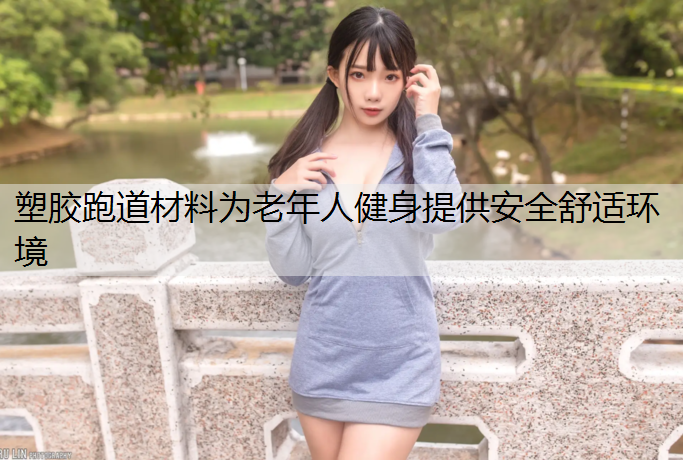 塑胶跑道材料为老年人健身提供安全舒适环境